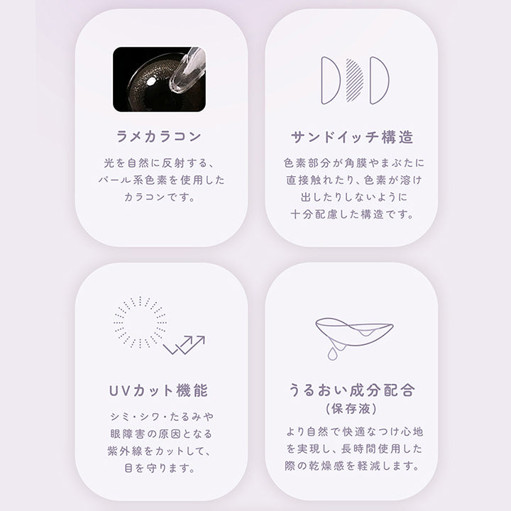 レンズスペック(Lens Spec1),ラメカラコン：光を自然に反射する、パール系色素を使用したカラコンです。,サンドイッチ構造：色素部分が角膜やまぶたに直接触れたり、色素が溶け出したりしないように十分配慮した構造です。,ＵＶカット機能：シミ・シワ・たるみや眼障害の原因となる紫外線をカットして、眼を守ります。,うるおい成分配合：より自然で快適なつけ心地を実現し、長時間使用した際の乾燥感を軽減します。 | フェアリーワンデーシマーリングシリーズ Fairy 1Day Shimmering Series カラコン カラーコンタクト
