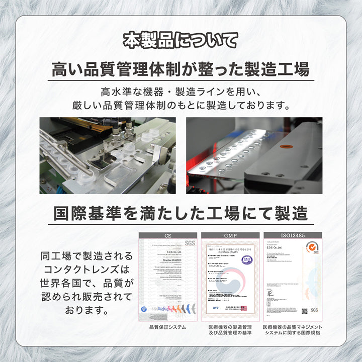 本製品について, 高い品質管理体制が整った製造工場高水準な機器·製造ラインを用い、厳しい品質管理体制のもとに製造しております。, 国際基準を満たした工場にて製造, 同工場で製造されるコンタクトレンズは世界各国で、品質が認められ販売されております。 | モモンスター MoMonster 1month カラコン カラーコンタクト
