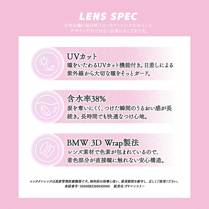 (レンズスペック)Lens Spec,大切な瞳に毎日使うコンタクトレンズだからこそ、デザインだけではなく品質にもこだわりを。,UVカット：瞳をいたわるUVカット機能付き。日差しによる紫外線から大切な瞳をそっとガード。,含水率38%：涙を奪いにくく、つけた瞬間のうるおい感が長続き。長時間でも快適なつけ心地。,BMW 3D Wrap製法：レンズ素材で色素が包まれているので、着色部分が直接瞳に触れない安心構造。,コンタクトレンズは高度管理医療機器です。眼科医の指導に従い、装用期間を厳守し正しくご使用ください。,承認番号:30500BZI00045000,販売名：PVマンスリー | ギャルネバーダイマンスリー Gal Never Die Monthly 1month カラコン カラーコンタクト

