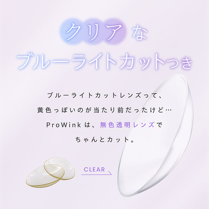 クリアなブルーライトカット,  ブルーライトカットレンズって、黄色っぽいのが当たり前だったけど…, ProWinkは、透明レンズでちゃんとカット。, Clear | プロウィンク ProWink 1day カラコン カラーコンタクト
