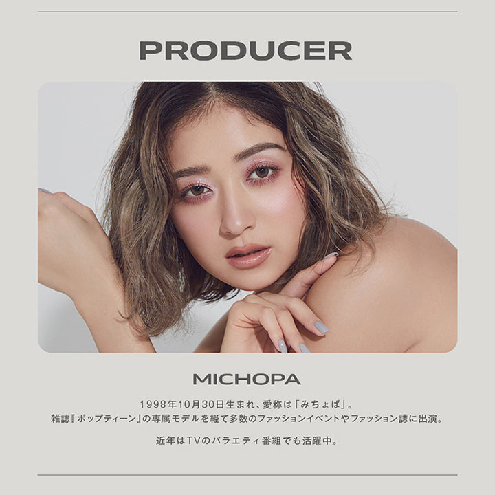 Producer, Michopa, 1998年10月30日生まれ、愛称は「みちょば」。, 雑誌『ポップティーン』の専属モデルを経て多数のファッションイベントやファッション誌に出演。, 近年はTVのバラエティ番組でも活躍中。 | グロヴィー GROVI  1day カラコン カラーコンタクト
