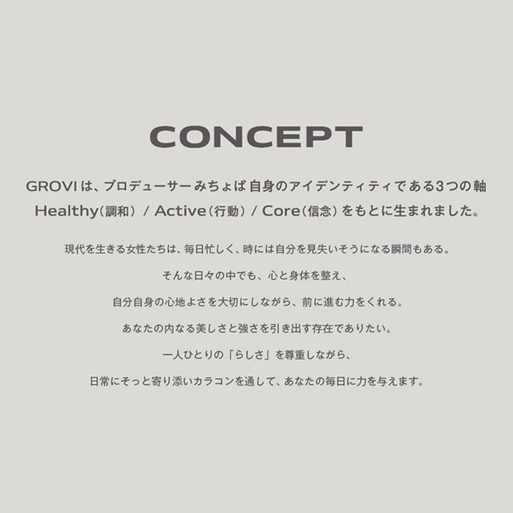 GROVI, Don't be afraid of change; it's leading you to a new beginning., Do more of what makes you happy., Always be yourself., Growth / Vision, CONCEPT, GROVIは、プロデューサーみちょば自身のアイデンティティである3つの軸Healthy(調和)/Active(行動)/Core(信念)をもとに生まれました。, 現代を生きる女性たちは、毎日忙しく、時には自分を見失いそうになる瞬間もある。, そんな日々の中でも、心と身体を整え、自分自身の心地よさを大切にしながら、前に進む力をくれる。あなたの内なる美しさと強さを引き出す存在でありたい。一人ひとりの「らしさ」を尊重しながら、日常にそっと寄り添いカラコンを通して、あなたの毎日に力を与えます。 | グロヴィー GROVI  1day カラコン カラーコンタクト

