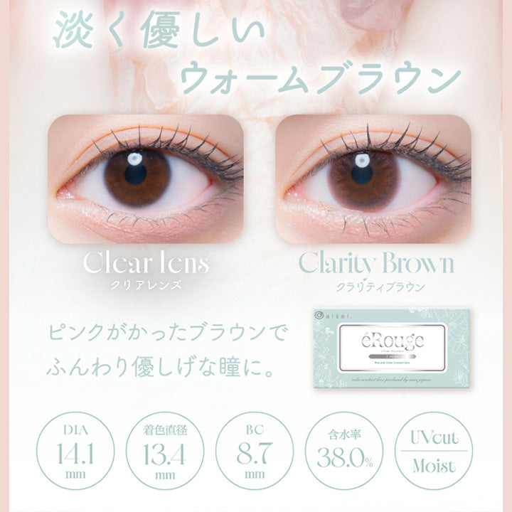 淡く優しい,ウォームブラウン,Clcar Icns,クリアレンズ,Clarity Brown,クラリティブラウン,ピンクがかったブラウンで,ふんわり優しげな瞳に。,Dia14.1mm,着色直径13.4mm,Bc8.7mm,含水率38.0%,Uvcut,Moist|エルージュ(eRouge) 2weeks カラコン カラーコンタクト