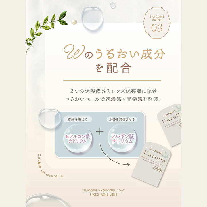 特徴3,Wのうるおい成分を配合,２つの保湿成分をレンズ保存液に配合。うるおいベールで乾燥感や異物感を軽減。,水分を蓄えるヒアルロン酸ナトリウム,水分を滞留させるアルギン酸ナトリウム | アンローラ Unrolla 1day refrear カラコン カラーコンタクト
