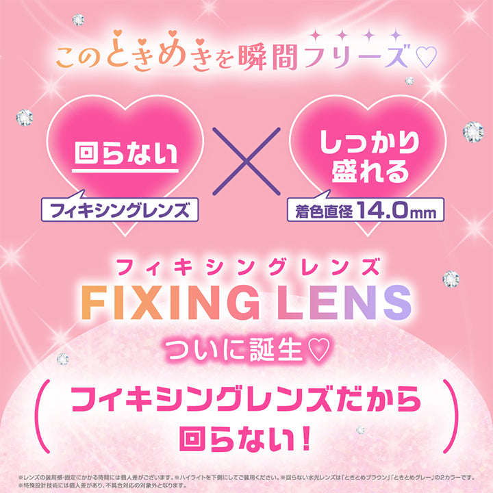 このときめきを瞬間フリーズ♡, 回らないフィキシングレンズ × しっかり盛れる着色直径14.0mm, フィキシングレンズついに誕生♡, フィキシングレンズだから回らない！, ※レンズの装用感・固定にかかる時間には個人差がございます。, New Tokitome brown, ときとめブラウン, Fixing lens, DIA14.5mm, 着色直径14.0mm, 水光ハイライトがピタッ♡, New Tokitome gray, ときとめグレー, Fixing lens, DIA14.5mm, 着色直径14.0mm, 水光ハイライトがピタッ♡ | シャプン Chapun 1day カラコン カラーコンタクト
