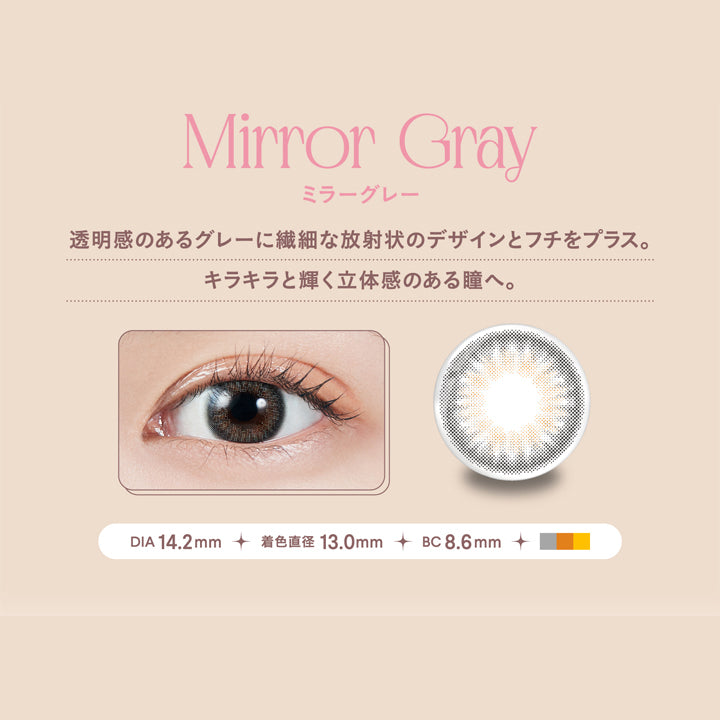 モラクワンデー(MOLAK 1day),Mirror Gray,ミラーグレー,透明感のあるグレーに繊細な放射状のデザインとフチをプラス。,キラキラと輝く立体感のある瞳へ。,DIA 14.2mm,着色直径 13.0mm,BC 8.6mm|モラクワンデー MOLAK 1day カラコン カラーコンタクト