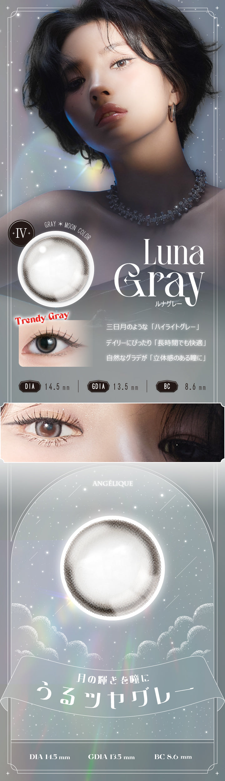 ルナグレー(Luna Gray),DIA14.2mm / GDIA13.5mm / BC8.6mm,Gray × Moon Color,三日月のような「ハイライトグレー」,デイリーにぴったり「長時間でも快適」,自然なグラデが「立体感のある瞳に」 ,アンジェリーク(Angelique),月の輝きを瞳に,うるツヤグレー,DIA14.2mm / GDIA13.5mm / BC8.6mm | アンジェリーク Angelique 1month カラコン カラーコンタクト
