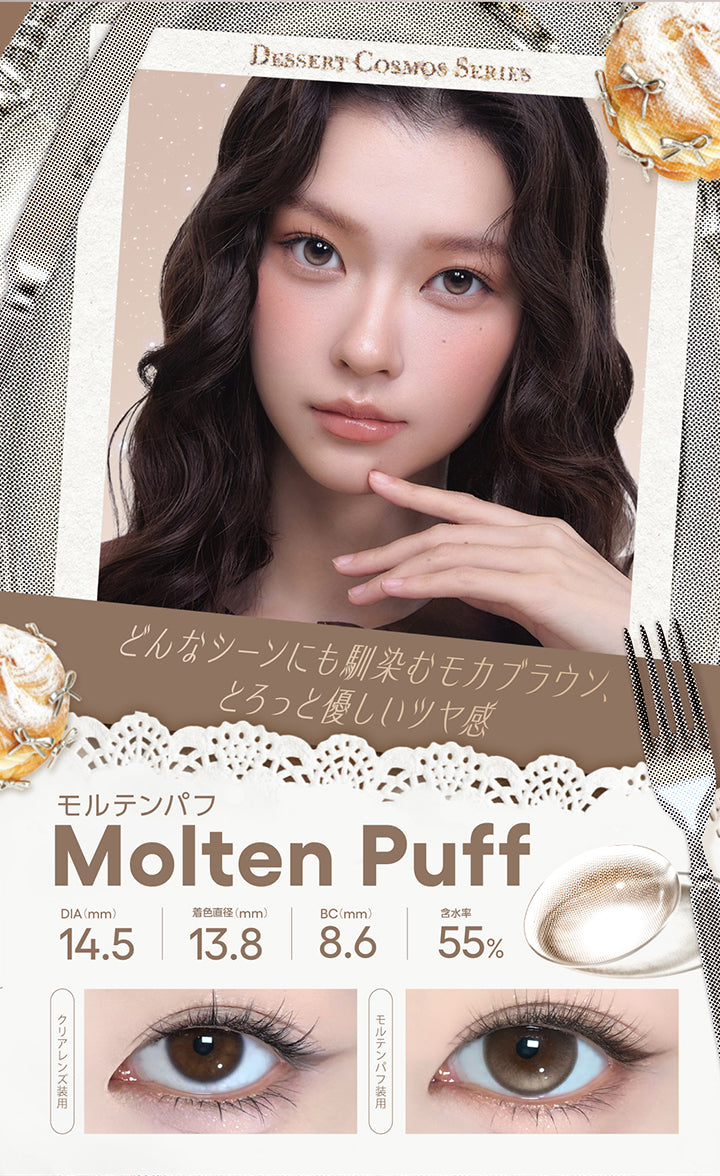 モルテンパフ(Molten Puff) Dessert Cosmos Series(デザートコスモスシリーズ) DIA14.5mm 着色直径13.8mm BC8.6mm 含水率55.0% どんなシーンにも馴染むモカブラウン。とろっと優しいツヤ感。 装用比較 | コファンシー Cofancy 1day カラコン カラーコンタクト
