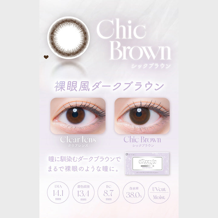 Chic Brown,シックブラウン,裸眼風ダークブラウン,Clcar Icns,クリアレンズ,Chic Brown,シックブラウン,瞳に馴染むダークブラウンで,まるで裸眼のような瞳に。,Dia14.1mm,着色直径13.4mm,Bc8.7mm,含水率38.0%,Uvcut,Moist|エルージュ(eRouge) 2weeks カラコン カラーコンタクト