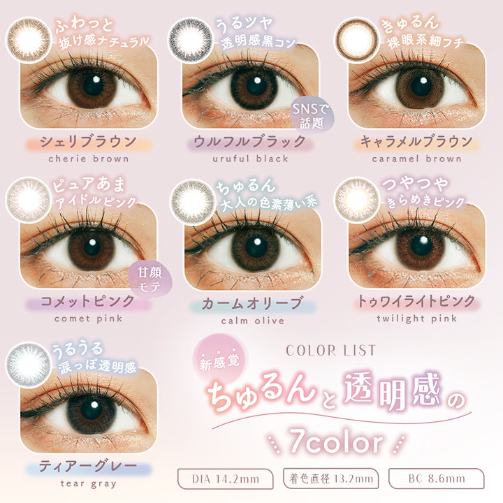 ラムリエ(ramurie),COLOR LIST,新感覚,ちゅるんと透明感の,7color,ふわっと抜け感ナチュラル,シェリブラウン,cherie brown,うるツヤ透明感黒コン,SNSで話題,ウルフルブラック,uruful black,きゅるん裸眼系細フチ,キャラメルブラウン,caramel brown,ピュアあまアイドルピンク,甘顏モテ,コメットピンク,comet pink,ちゅるん大人の色素薄い系,カームオリーブ,calm olive,つやつやきらめきピンク,トゥワイライトピンク,twilight pink,うるうる涙っぽ透明感,ティアーグレー,tear gray,DIA 14.2mm,着色直径 13.2mm,BC 8.6mm|ラムリエ ramurie カラコン カラーコンタクト