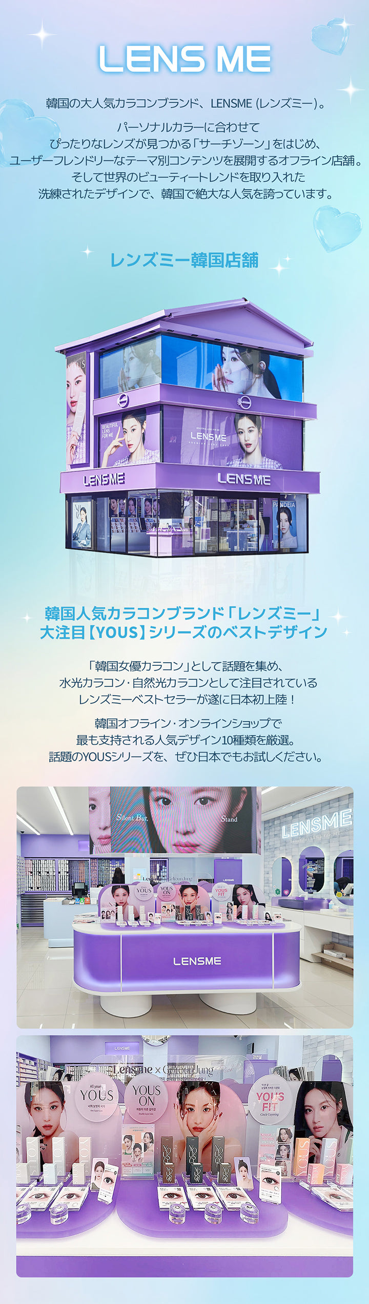 Lens Me, 韓国の大人気カラコンブランド、Lensme (レンズミー)。, パーソナルカラーに合わせてぴったりなレンズが見つかる「サーチゾーン」をはじめ、ユーザーフレンドリーなテーマ別コンテンツを展開するオフライン店舗。, そして世界のビューティートレンドを取り入れた洗練されたデザインで、韓国で絶大な人気を誇っています。, レンズミー韓国店舗, 韓国人気カラコンブランド「レンズミー」, 大注目【Yous】シリーズのベストデザイン, 「韓国女優カラコン」として話題を集め、水光カラコン·自然光力ラコンとして注目されているレンズミーベストセラーが遂に日本初上陸!, 韓国オフライン·オンラインショップで最も支持される人気デザイン10種類を厳選。, 話題のYOUSシリーズを、ぜひ日本でもお試しください。 | ユース YOUS 1day カラコン カラーコンタクト
