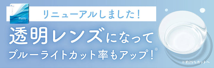 リニューアルしました!,透明レンズになってブルーライトカット率もアップ!,※約25%カットへ | ピュアリティ クリア ワンデー Purity Clear 1day 30枚 カラコン カラーコンタクト
