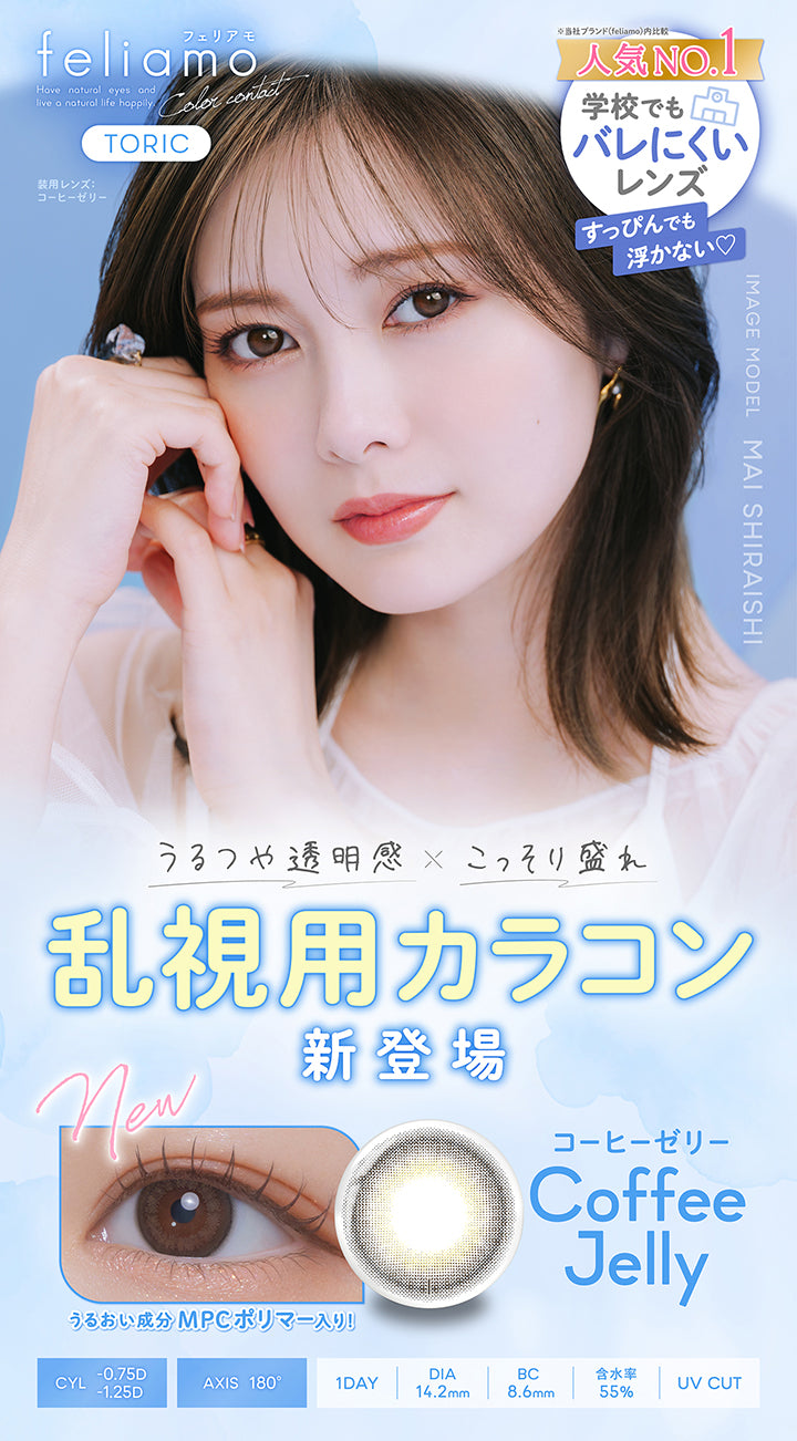 フェリアモトーリック(feliamo Toric),コーヒーゼリー(Coffee Jelly),うるつや透明感 × こっそり盛れ,乱視用カラコン新登場,うるおい成分MPCポリマー入り！,人気No.1※当社ブランドfeliamo内比較 学校でもバレにくいレンズ,すっぴんでも浮かない♡,Have natural eyes and live a natural life happily.,イメージモデル白石麻衣 装用レンズ：コーヒーゼリー,CYL -0.75D/-1.25D,AXIS 180°,1day,DIA14.2mm,BC8.6mm,含水率55.0%,UV Cut | フェリアモトーリック feliamo Toric 1day カラコン カラーコンタクト

