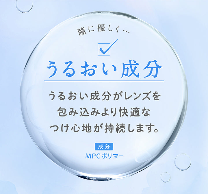 瞳に優しく・・・,うるおい成分,うるおい成分がレンズを包み込みより快適なつけ心地が持続します。,成分MPCポリマー | フェリアモトーリック feliamo Toric 1day カラコン カラーコンタクト
