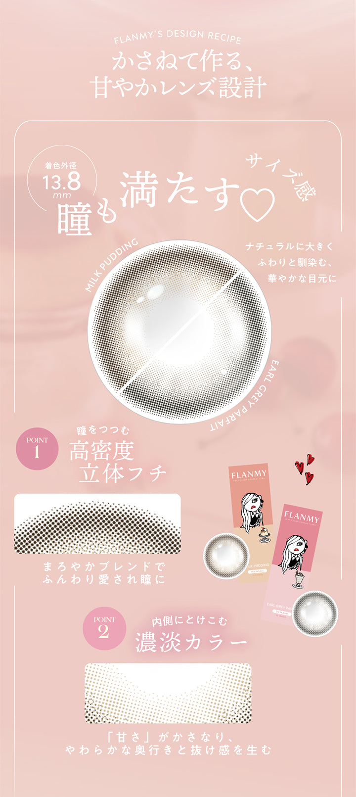 着色外径13.8mm,FLANMY'S DESIGN RECIPE,かさねて作る甘やかレンズ設計,瞳,サイズ感,満たす♡,MILK PUDDING,ナチュラルに大きく,ふわりと馴染む,華やかな目元に,瞳をつつむ,POINT1,高密度,立体フチ,FLANMY,まろやかブレンドで,ふんわり愛され瞳に,POINT2,内側にとけこむ,濃淡カラー,「甘さ」がかさなり,やわらかな奥行きと抜け感を生む,FLANMY
