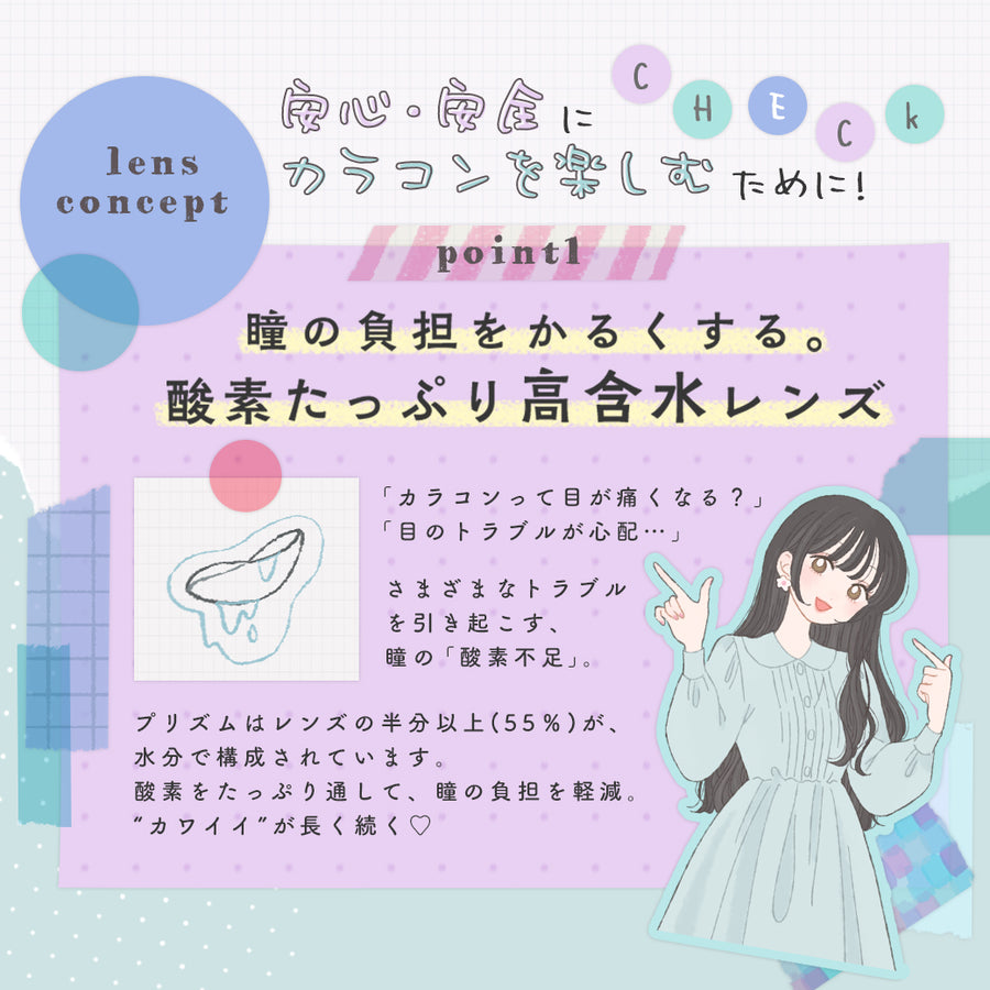 プリズムのレンズコンセプト(lens concept),安心・安全にカラコンを楽しむために！,point1,瞳の負担をかるくする。酸素たっぷり高含水レンズ|プリズム(PURI ism)ワンデーコンタクトレンズ